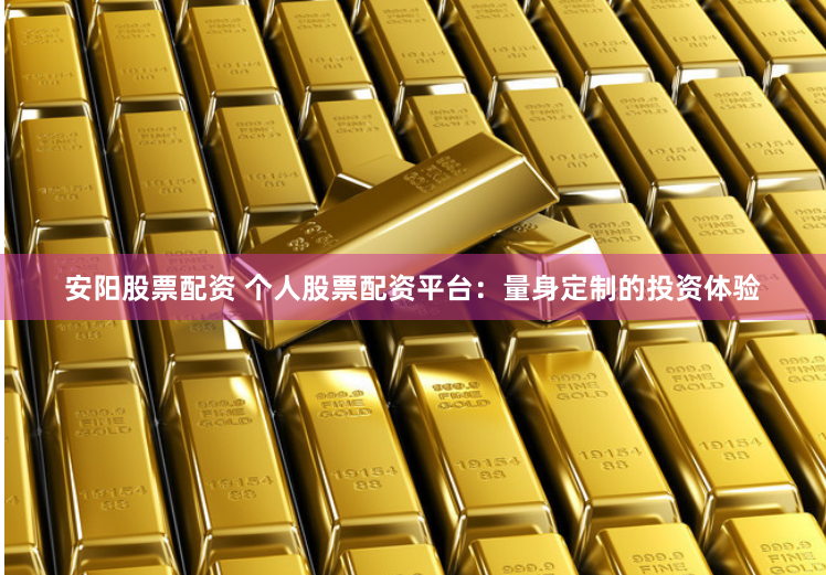 安阳股票配资 个人股票配资平台：量身定制的投资体验