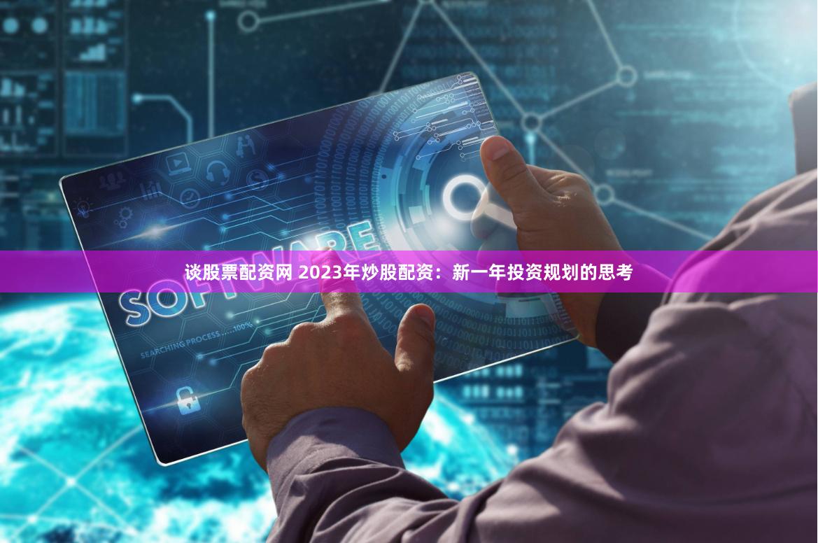 谈股票配资网 2023年炒股配资：新一年投资规划的思考