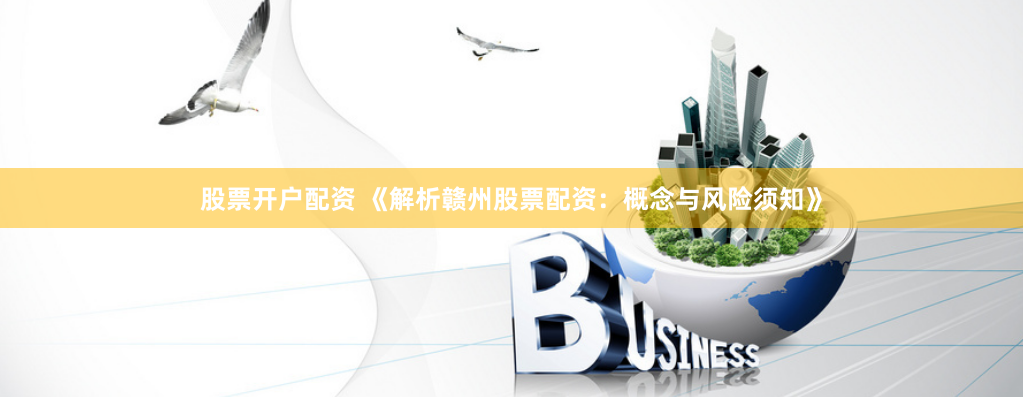 股票开户配资 《解析赣州股票配资：概念与风险须知》