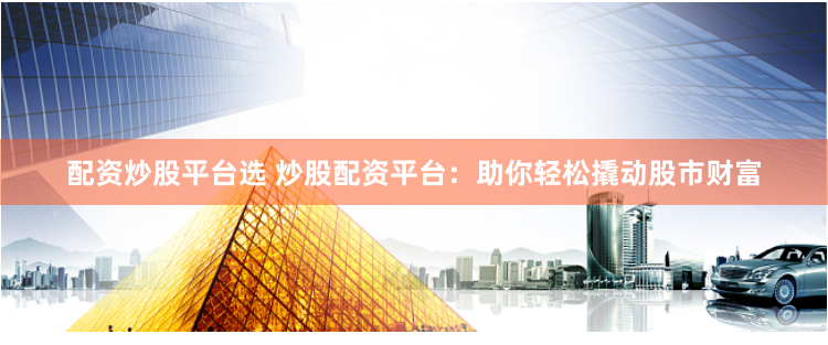 配资炒股平台选 炒股配资平台：助你轻松撬动股市财富