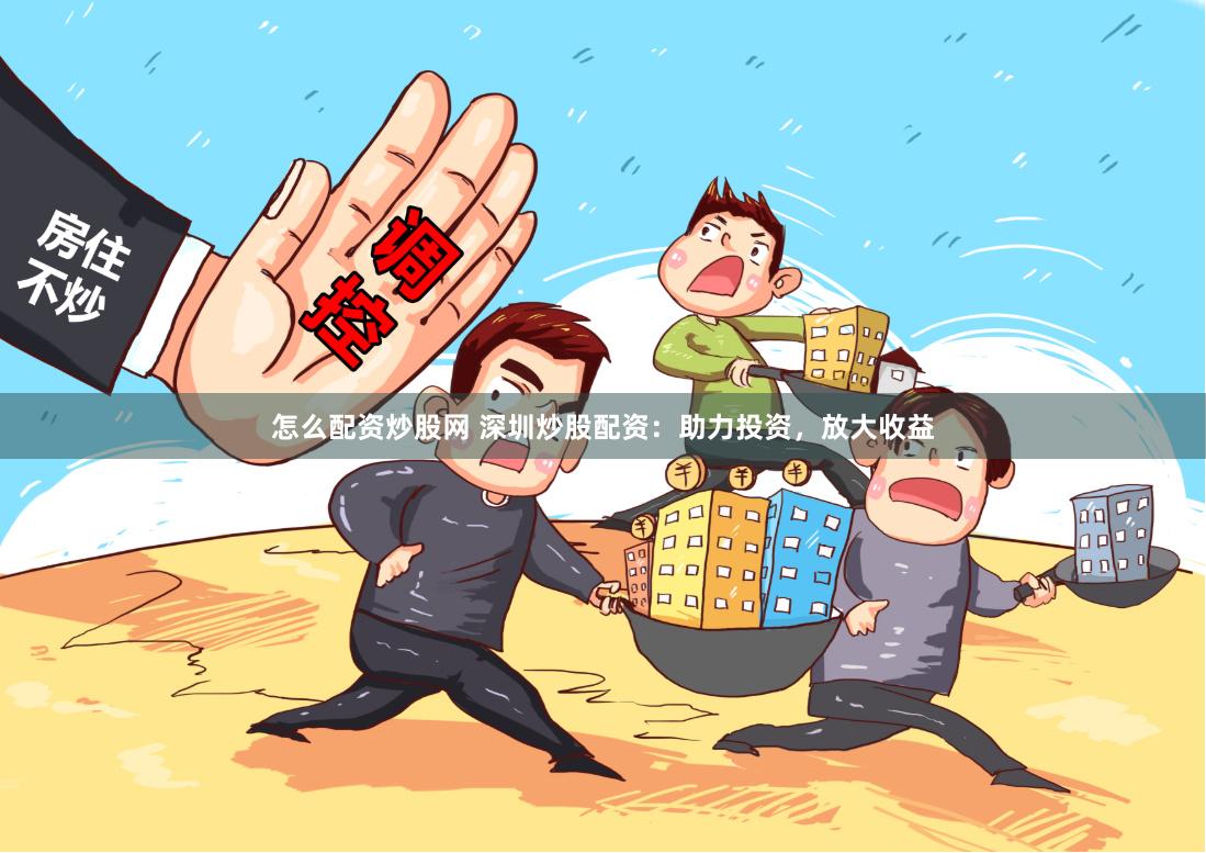 怎么配资炒股网 深圳炒股配资：助力投资，放大收益
