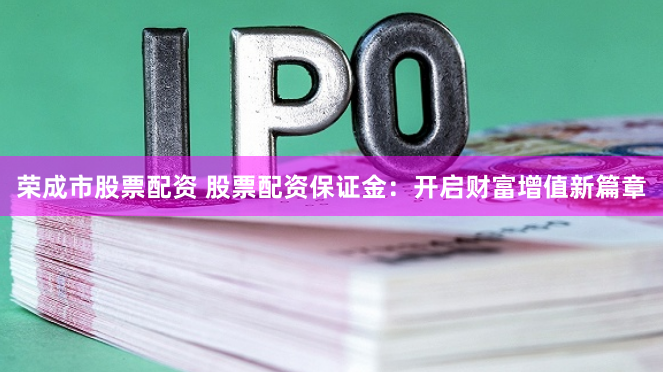 荣成市股票配资 股票配资保证金：开启财富增值新篇章