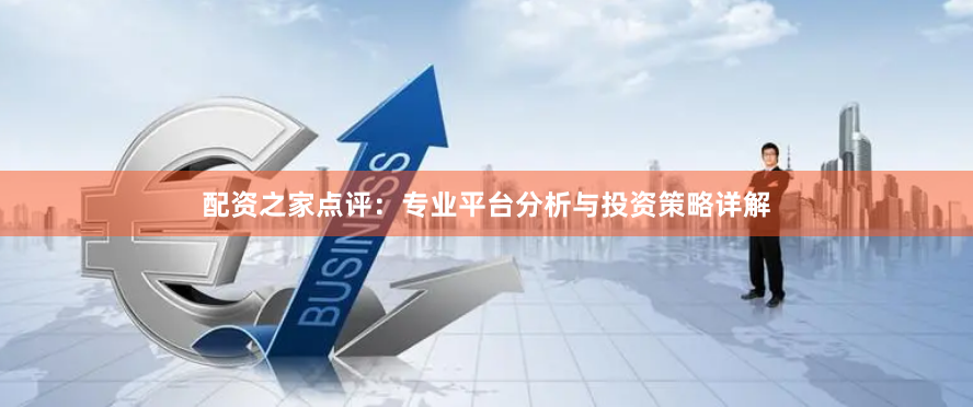 配资之家点评：专业平台分析与投资策略详解