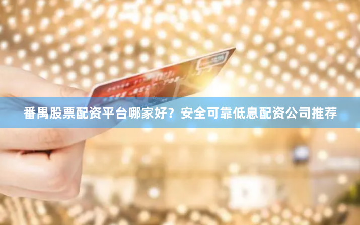 番禺股票配资平台哪家好？安全可靠低息配资公司推荐