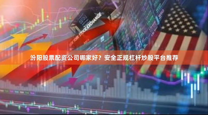 汾阳股票配资公司哪家好？安全正规杠杆炒股平台推荐